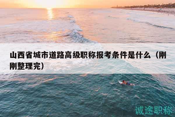 山西省城市道路高級職稱報考條件是什么（剛剛整理完）
