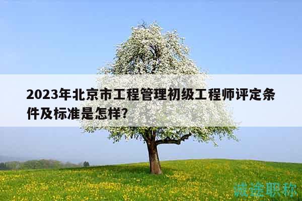 2023年北京市工程管理初級工程師評定條件及標(biāo)準(zhǔn)是怎樣？