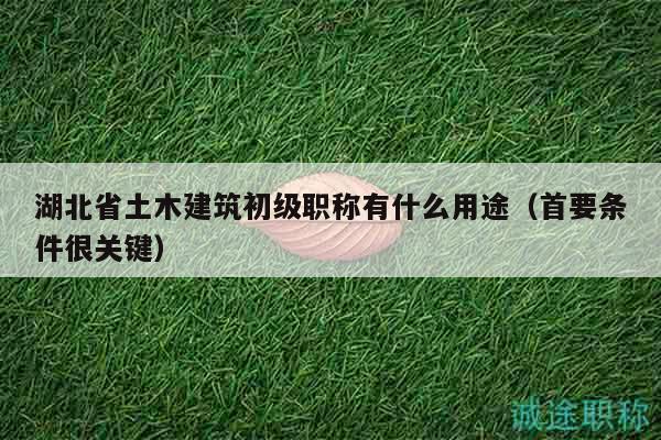 湖北省土木建筑初級職稱有什么用途（首要條件很關鍵）