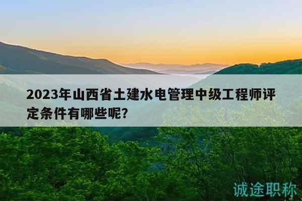 2023年山西省土建水電管理中級工程師評定條件有哪些呢？