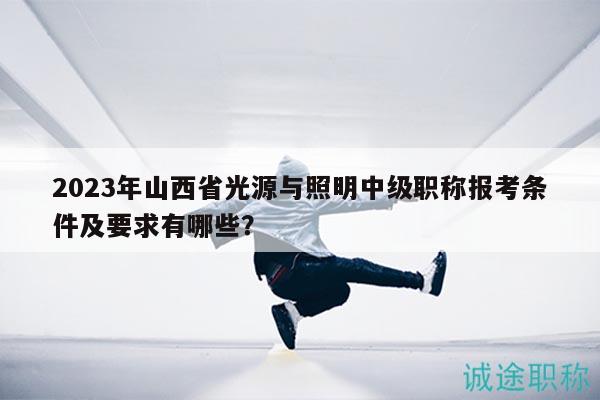2023年山西省光源與照明中級職稱報考條件及要求有哪些？