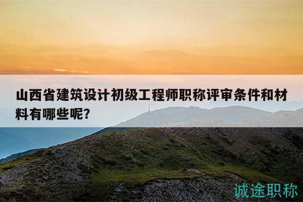 山西省建筑設(shè)計初級工程師職稱評審條件和材料有哪些呢？