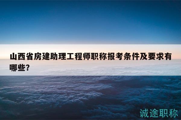 山西省房建助理工程師職稱報(bào)考條件及要求有哪些？
