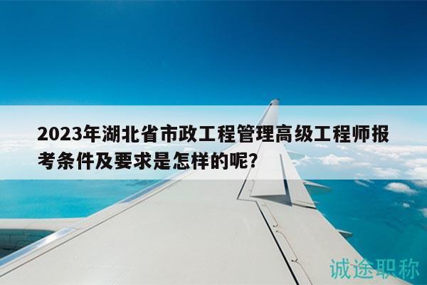 2023年湖北省市政工程管理高級(jí)工程師報(bào)考條件及要求是怎樣的呢？