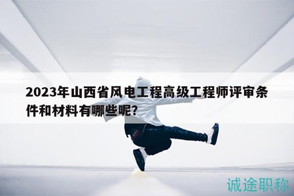 2023年山西省風(fēng)電工程高級(jí)工程師評(píng)審條件和材料有哪些呢？