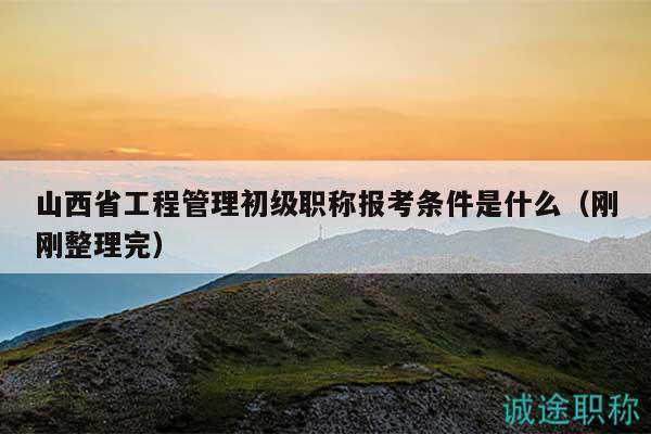 山西省工程管理初級(jí)職稱(chēng)報(bào)考條件是什么（剛剛整理完）