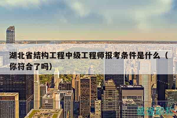 湖北省結(jié)構(gòu)工程中級(jí)工程師報(bào)考條件是什么（你符合了嗎）