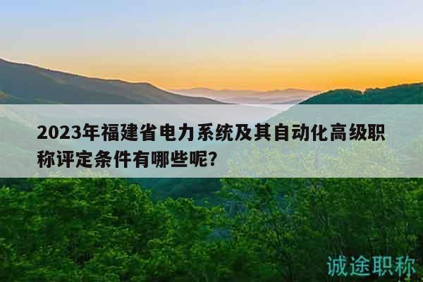 2023年福建省電力系統(tǒng)及其自動化高級職稱評定條件有哪些呢？