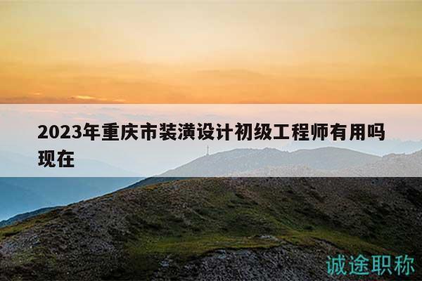 2023年重慶市裝潢設計初級工程師有用嗎現在