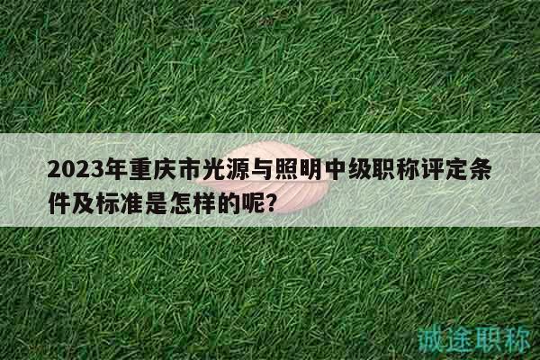 2023年重慶市光源與照明中級職稱評定條件及標(biāo)準(zhǔn)是怎樣的呢？