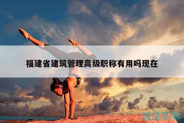 福建省建筑管理高級職稱有用嗎現(xiàn)在