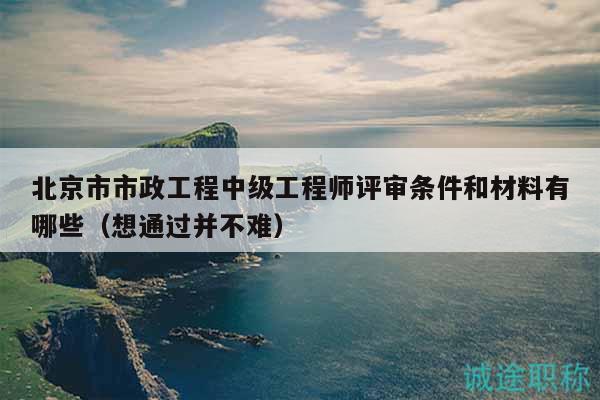 北京市市政工程中級(jí)工程師評(píng)審條件和材料有哪些（想通過并不難）