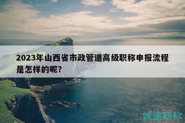 2023年山西省市政管道高級職稱申報流程是怎樣的呢？