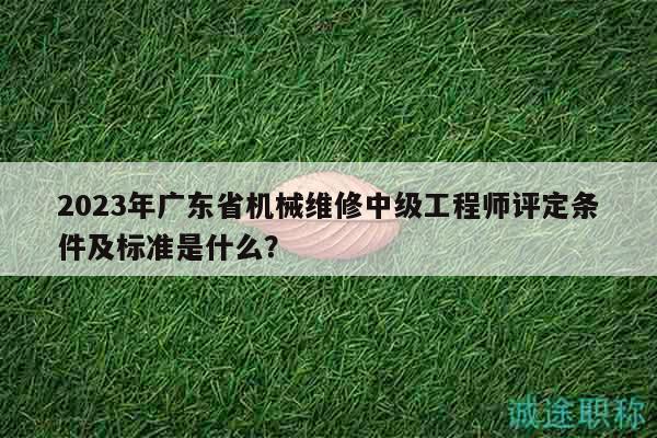 2023年廣東省機械維修中級工程師評定條件及標準是什么？