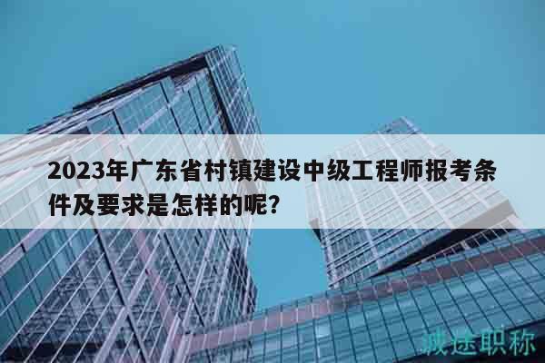2023年廣東省村鎮(zhèn)建設(shè)中級(jí)工程師報(bào)考條件及要求是怎樣的呢？