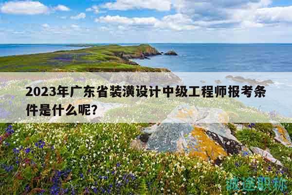 2023年廣東省裝潢設(shè)計中級工程師報考條件是什么呢？
