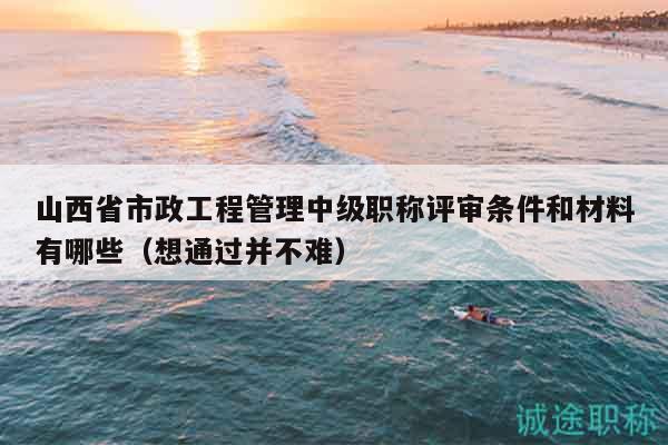 山西省市政工程管理中級(jí)職稱評(píng)審條件和材料有哪些（想通過并不難）