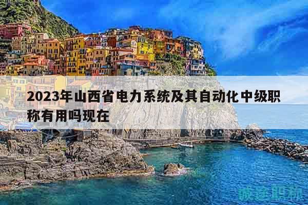 2023年山西省電力系統(tǒng)及其自動(dòng)化中級(jí)職稱(chēng)有用嗎現(xiàn)在