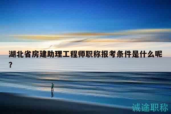 湖北省房建助理工程師職稱報考條件是什么呢？
