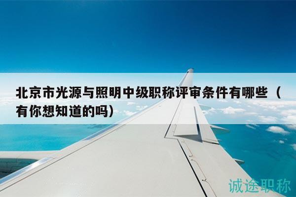 北京市光源與照明中級職稱評審條件有哪些（有你想知道的嗎）