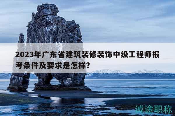 2023年廣東省建筑裝修裝飾中級工程師報(bào)考條件及要求是怎樣？