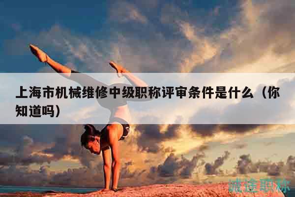上海市機(jī)械維修中級(jí)職稱評(píng)審條件是什么（你知道嗎）