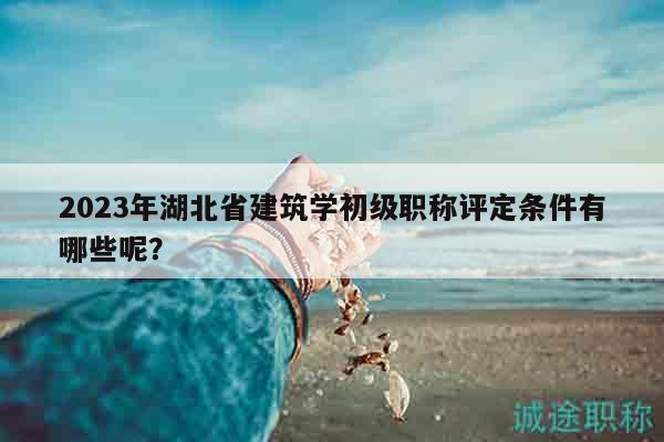 2023年湖北省建筑學(xué)初級職稱評定條件有哪些呢？