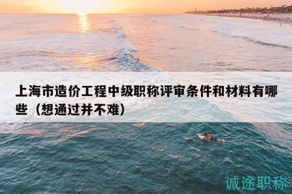 上海市造價工程中級職稱評審條件和材料有哪些（想通過并不難）