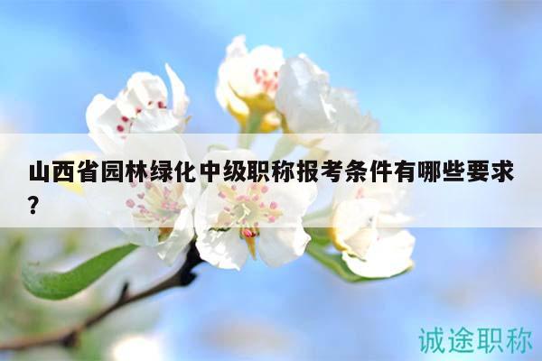 山西省園林綠化中級(jí)職稱報(bào)考條件有哪些要求？