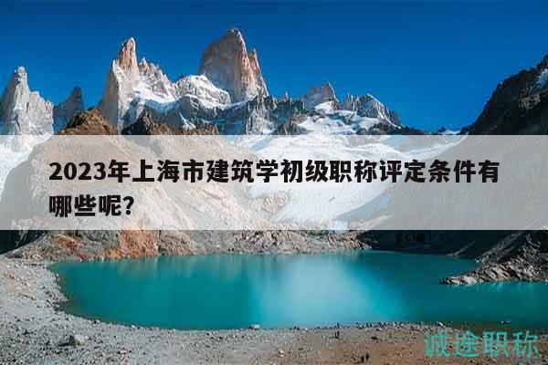 2023年上海市建筑學初級職稱評定條件有哪些呢？