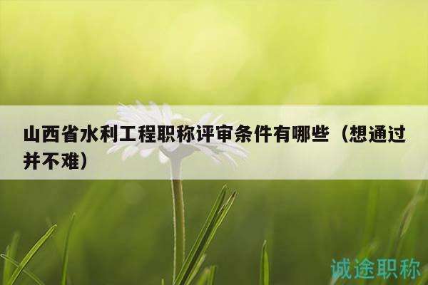 山西省水利工程職稱評審條件有哪些（想通過并不難）