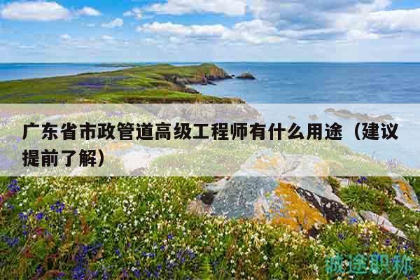 廣東省市政管道高級(jí)工程師有什么用途（建議提前了解）