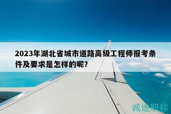 2023年湖北省城市道路高級(jí)工程師報(bào)考條件及要求是怎樣的呢？