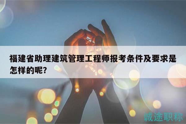 福建省助理建筑管理工程師報(bào)考條件及要求是怎樣的呢？