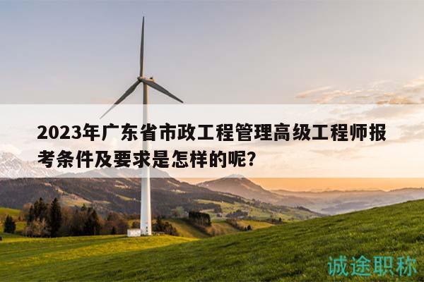 2023年廣東省市政工程管理高級(jí)工程師報(bào)考條件及要求是怎樣的呢？