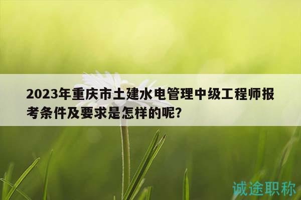2023年重慶市土建水電管理中級工程師報考條件及要求是怎樣的呢？
