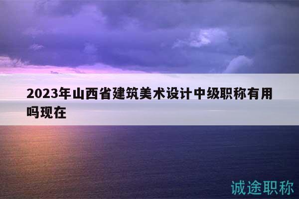 2023年山西省建筑美術(shù)設(shè)計中級職稱有用嗎現(xiàn)在