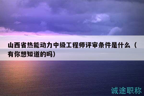 山西省熱能動(dòng)力中級(jí)工程師評(píng)審條件是什么（有你想知道的嗎）