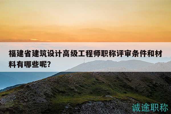 福建省建筑設(shè)計高級工程師職稱評審條件和材料有哪些呢？