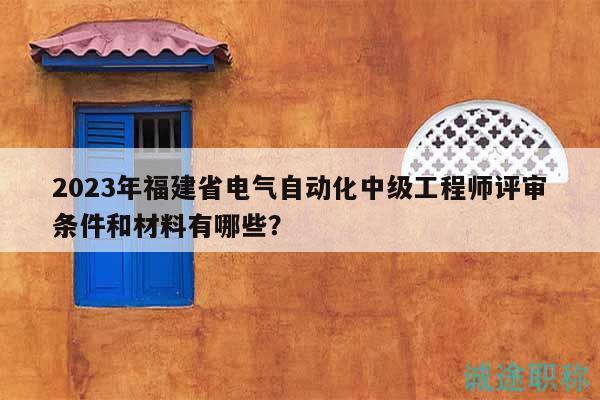 2023年福建省電氣自動(dòng)化中級(jí)工程師評(píng)審條件和材料有哪些？