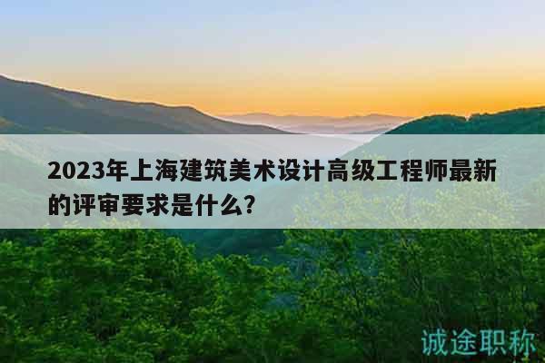 2023年上海建筑美術設計高級工程師最新的評審要求是什么？