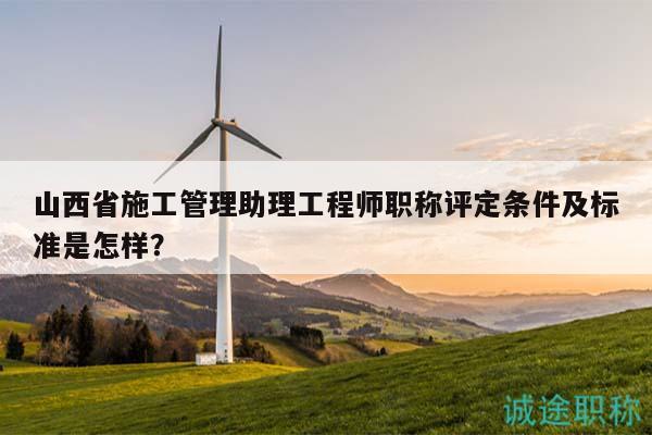山西省施工管理助理工程師職稱評定條件及標(biāo)準(zhǔn)是怎樣？