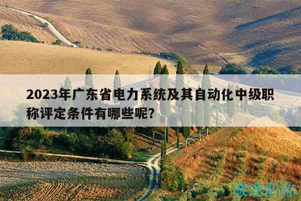 2023年廣東省電力系統(tǒng)及其自動(dòng)化中級(jí)職稱評(píng)定條件有哪些呢？