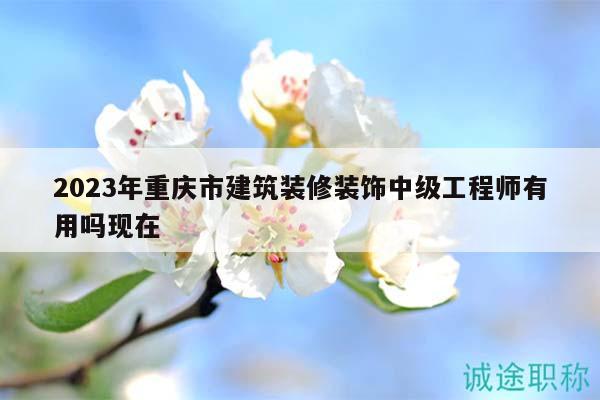 2023年重慶市建筑裝修裝飾中級工程師有用嗎現(xiàn)在