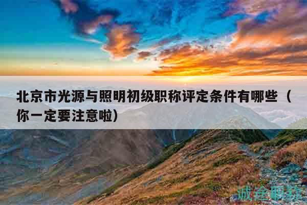 北京市光源與照明初級職稱評定條件有哪些（你一定要注意啦）