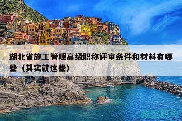湖北省施工管理高級(jí)職稱評(píng)審條件和材料有哪些（其實(shí)就這些）