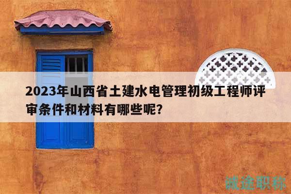 2023年山西省土建水電管理初級(jí)工程師評(píng)審條件和材料有哪些呢？