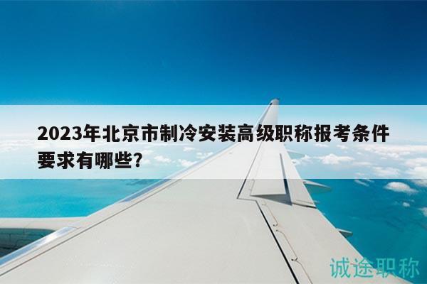 2023年北京市制冷安裝高級職稱報考條件要求有哪些？