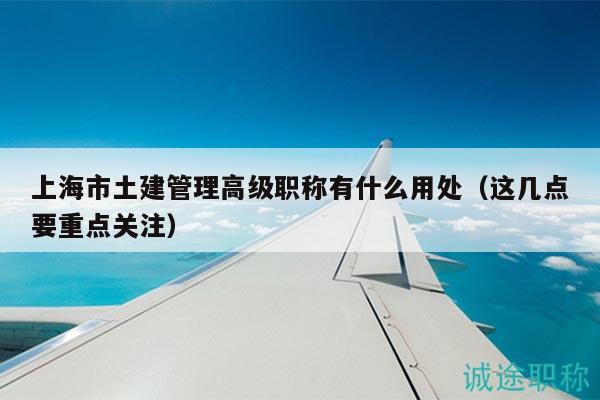 上海市土建管理高級職稱有什么用處（這幾點(diǎn)要重點(diǎn)關(guān)注）