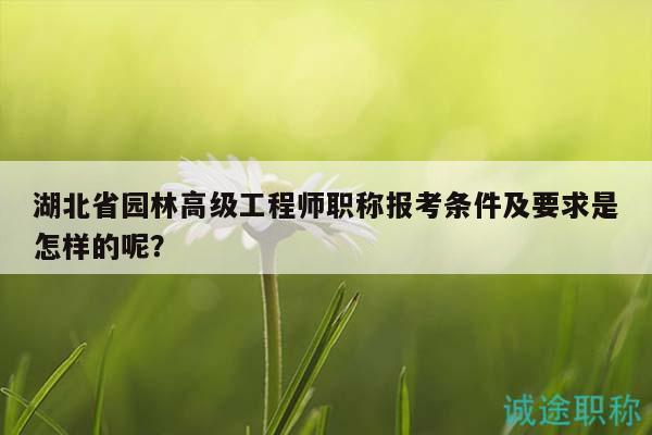 湖北省園林高級工程師職稱報考條件及要求是怎樣的呢？